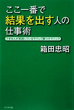 ここ一番で結果を出す人の仕事術 できる人が実践しているラクして勝つテクニック