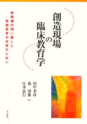 創造現場の臨床教育学 教師像の問い直しと教師教育の改革のために