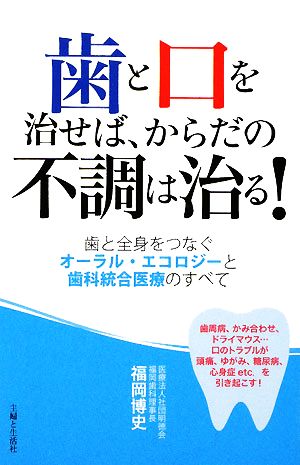 歯と口を治せば、からだの不調は治る！ 歯と全身をつなぐオーラル・エコロジーと歯科統合医療のすべて