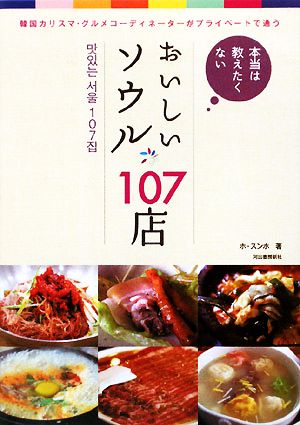 本当は教えたくないおいしいソウル107店 韓国カリスマ・グルメコーディネーターがプライベートで通う