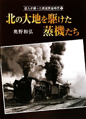 北の大地を駆けた蒸機たち 達人が撮った鉄道黄金時代1