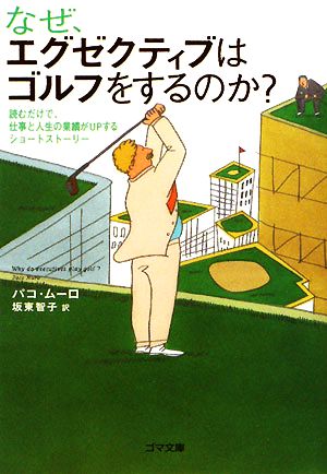 なぜ、エグゼクティブはゴルフをするのか？ 読むだけで、仕事と人生の業績がUPするショートストーリー ゴマ文庫