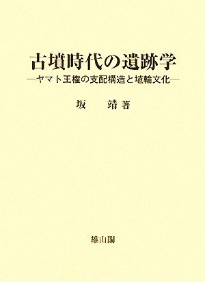 古墳時代の遺跡学 ヤマト王権の支配構造と埴輪文化