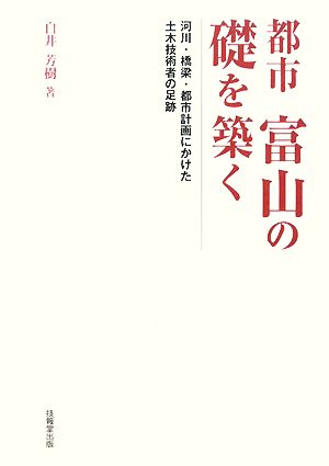 都市 富山の礎を築く 河川・橋梁・都市計画にかけた土木技術者の足跡