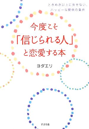 今度こそ「信じられる人」と恋愛する本 ときめき以上に外せない、ハッピーな関係の条件