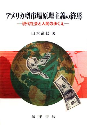 アメリカ型市場原理主義の終焉 現代社会と人間のゆくえ 阪南大学叢書