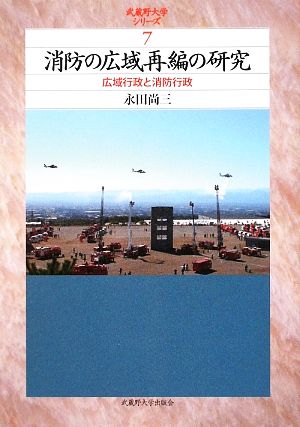 消防の広域再編の研究 広域行政と消防行政 武蔵野大学シリーズ7