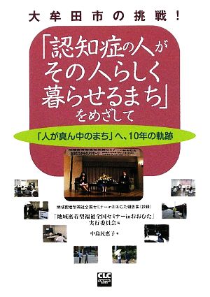 大牟田市の挑戦！「認知症の人がその人らしく暮らせるまち」をめざして 「人が真ん中のまち」へ、10年の軌跡 地域密着型福祉全国セミナーinおおむた報告集