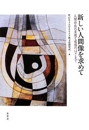 新しい人間像を求めて 人間存在の実像と虚像のはざまで 宗教文明叢書