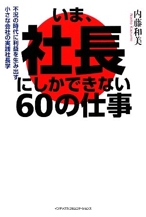 いま、社長にしかできない60の仕事 不況の時代に利益を生み出す小さな会社の実践社長学