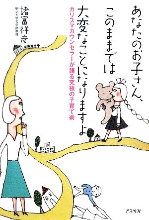 あなたのお子さん、このままでは大変なことになりますよ カリスマカウンセラーが語る究極の子育て術