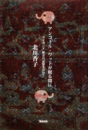 アンコール・ワットが眠る間に カンボジア 歴史の記憶を訪ねて