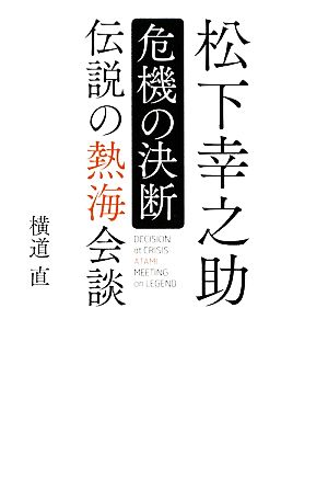 松下幸之助 危機の決断 伝説の熱海会談