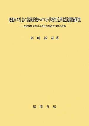 変動する社会の認識形成をめざす小学校社会科授業開発研究 仮説吟味学習による社会科教育内容の改革