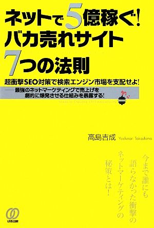 ネットで5億稼ぐ！バカ売れサイト7つの法則 超衝撃SEO対策で検索エンジン市場を支配せよ！最強のネットマーケティングで売上げを劇的に爆発させる仕組みを暴露する！