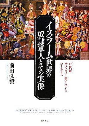 イスラーム世界の奴隷軍人とその実像 17世紀サファヴィー朝イランとコーカサス