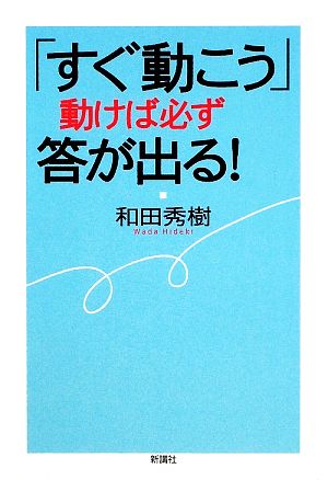 「すぐ動こう」動けば必ず答が出る！