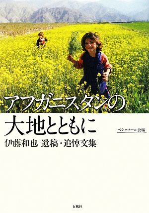 アフガニスタンの大地とともに 伊藤和也遺稿・追悼文集