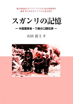 スガンリの記憶 中国雲南省・ワ族の口頭伝承 東京外国語大学アジア・アフリカ言語文化研究所叢書 知られざるアジアの言語文化