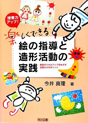 授業力アップ！楽しくできる絵の指導と造形活動の実践 教師のスキルアップをめざす言葉かけのポイント