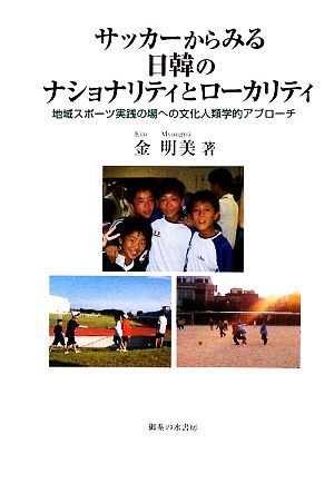 サッカーからみる日韓のナショナリティとローカリティ 地域スポーツ実践の場への文化人類学的アプローチ