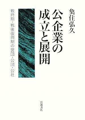 公企業の成立と展開 戦時期・戦後復興期の営団・公団・公社