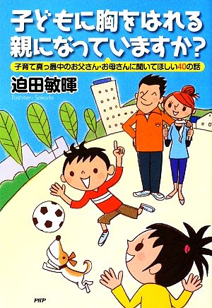 子どもに胸をはれる親になっていますか？ 子育て真っ最中のお父さん・お母さんに聞いてほしい40の話