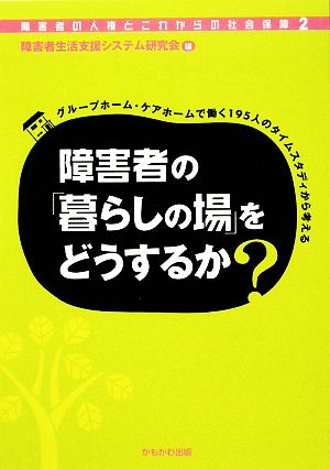 障害者の「暮らしの場」をどうするか グループホーム・ケアホームで働く195人のタイムスタデイから考える 障害者の人権とこれからの社会保障2