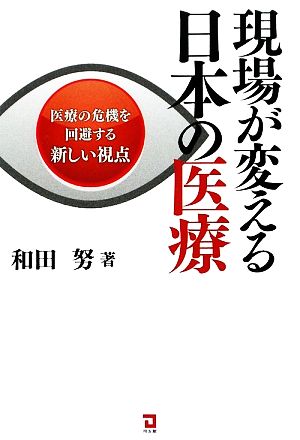 現場が変える日本の医療 医療の危機を回避する新しい視点