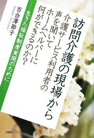 訪問介護の現場から 介護サービス利用者の声を聞いてホームヘルパーに何ができるのか？ 生きた福祉制度実現のために