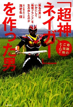 「超神ネイガー」を作った男奇跡のご当地ヒーロー「無名の男」はいかにして「地域ブランド」を生み出したのか