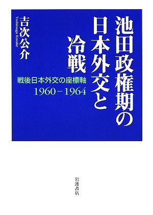 池田政権期の日本外交と冷戦 戦後日本外交の座標軸1960-1964