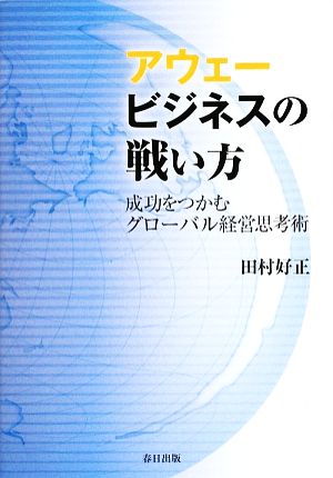 アウェービジネスの戦い方 成功をつかむグローバル経営思考術