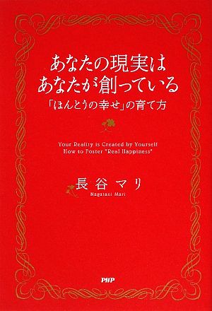 あなたの現実は、あなたが創っている 「ほんとうの幸せ」の育て方