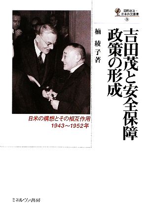 吉田茂と安全保障政策の形成 日米の構想とその相互作用1943～1952年 国際政治・日本外交叢書9