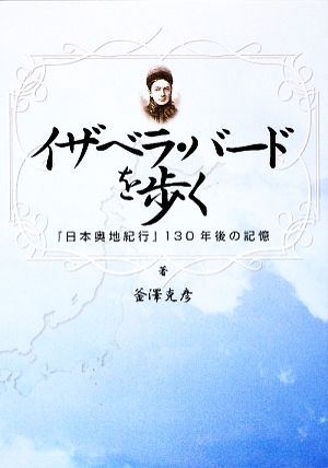 イザベラ・バードを歩く 『日本奥地紀行』130年後の記憶