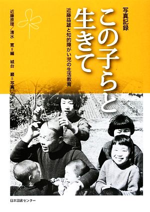 写真記録 この子らと生きて 近藤益雄と知的障がい児の生活教育