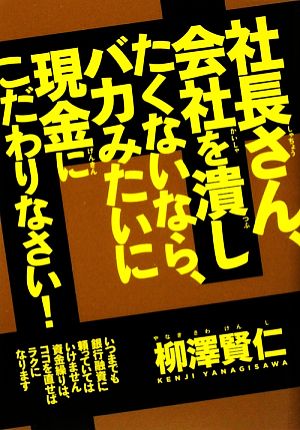 社長さん、会社を潰したくないなら、バカみたいに現金にこだわりなさい！ いつまでも銀行融資に頼ってはいけません。資金繰りは、ココを直せばラクになります