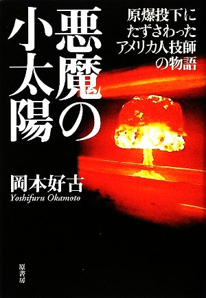 悪魔の小太陽 原爆投下にたずさわったアメリカ人技師の物語