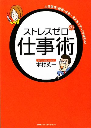 ストレスゼロの仕事術 人間関係・組織・成果…考え方ですべてが変わる！