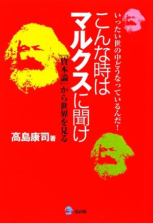 こんな時はマルクスに聞け いったい世の中どうなっているんだ！『資本論』から世界を見る