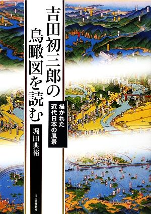 吉田初三郎の鳥瞰図を読む 描かれた近代日本の風景