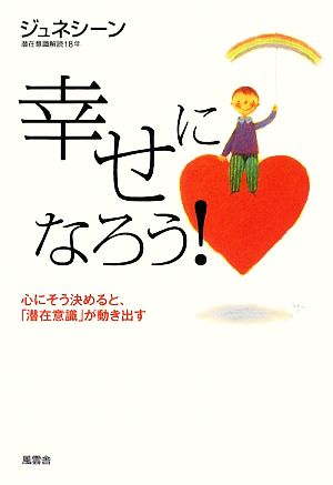 幸せになろう！ 心にそう決めると、「潜在意識」が動き出す