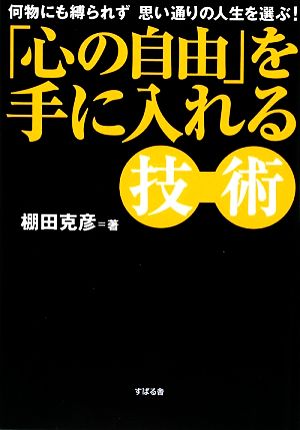 「心の自由」を手に入れる技術 何物にも縛られず思い通りの人生を選ぶ！