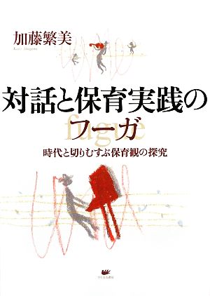 対話と保育実践のフーガ 時代と切りむすぶ保育観の探究