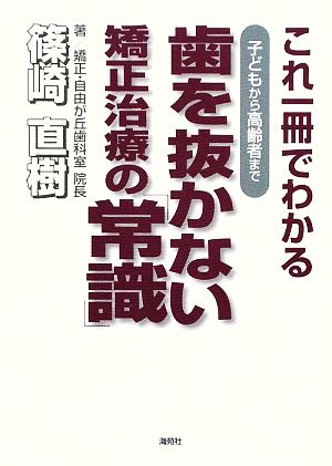 子どもから高齢者まで歯を抜かない矯正治療の「常識」 これ一冊でわかる