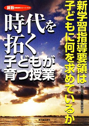 時代を拓く子どもが育つ授業 新学習指導要領は子どもに何を求めているか 算数授業研究シリーズ