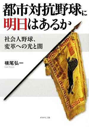 都市対抗野球に明日はあるか 社会人野球、変革への光と闇