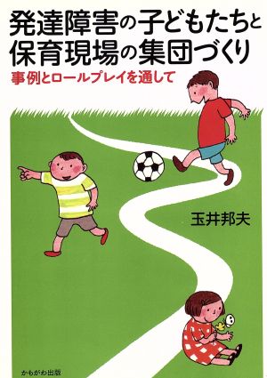 発達障害の子どもと育児現場の集団づくり 事例とロールプレイを通して