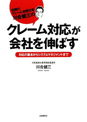 クレーム対応が会社を伸ばす 伝説のクレーム総責任者川合健三の 対応の基本からシステムマネジメントまで